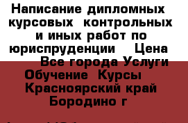 Написание дипломных, курсовых, контрольных и иных работ по юриспруденции  › Цена ­ 500 - Все города Услуги » Обучение. Курсы   . Красноярский край,Бородино г.